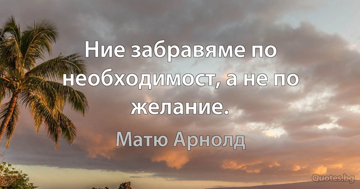 Ние забравяме по необходимост, а не по желание. (Матю Арнолд)