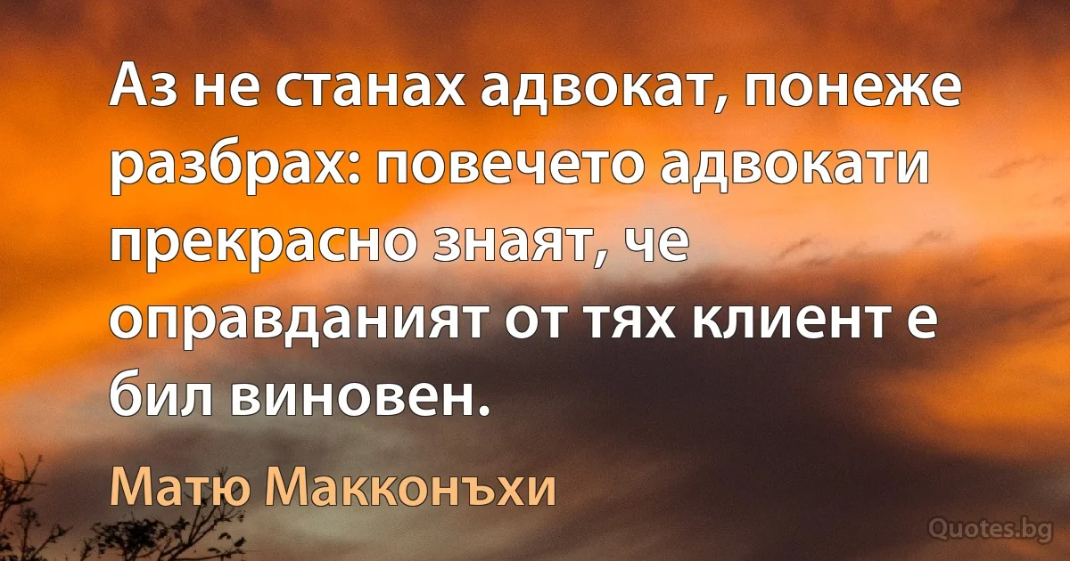 Аз не станах адвокат, понеже разбрах: повечето адвокати прекрасно знаят, че оправданият от тях клиент е бил виновен. (Матю Макконъхи)