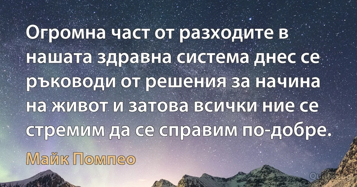 Огромна част от разходите в нашата здравна система днес се ръководи от решения за начина на живот и затова всички ние се стремим да се справим по-добре. (Майк Помпео)