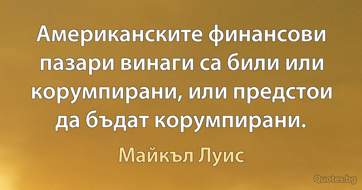 Американските финансови пазари винаги са били или корумпирани, или предстои да бъдат корумпирани. (Майкъл Луис)