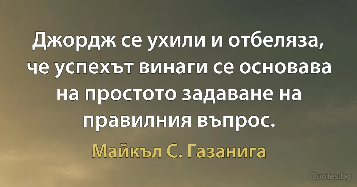 Джордж се ухили и отбеляза, че успехът винаги се основава на простото задаване на правилния въпрос. (Майкъл С. Газанига)