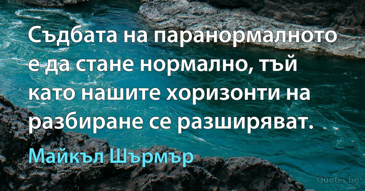 Съдбата на паранормалното е да стане нормално, тъй като нашите хоризонти на разбиране се разширяват. (Майкъл Шърмър)