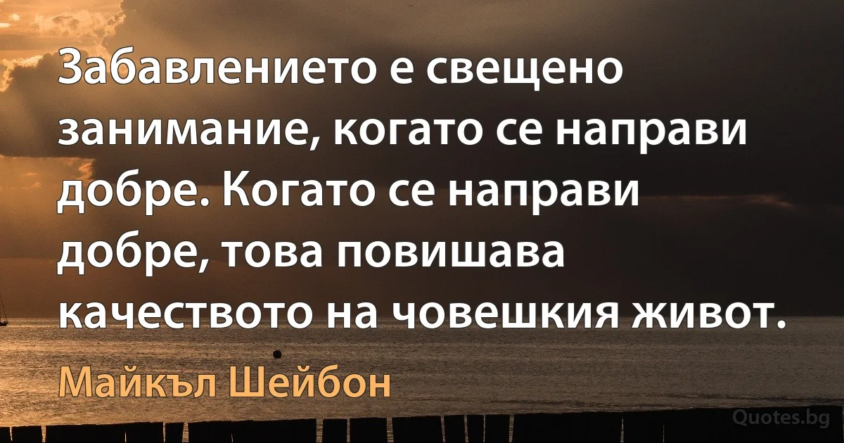 Забавлението е свещено занимание, когато се направи добре. Когато се направи добре, това повишава качеството на човешкия живот. (Майкъл Шейбон)