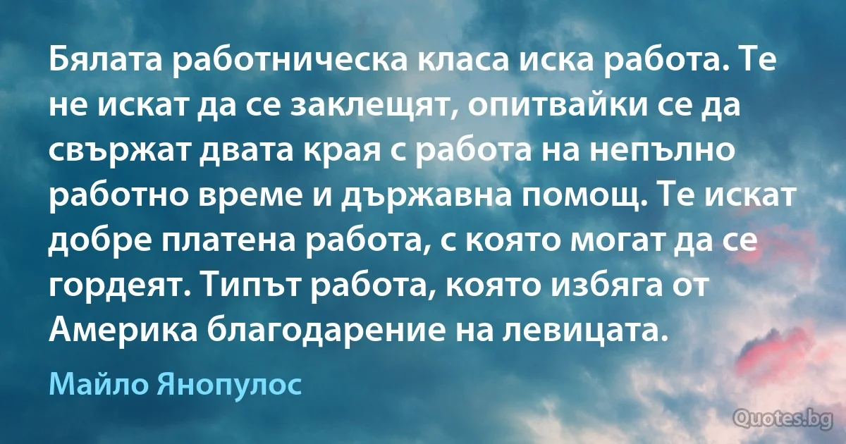 Бялата работническа класа иска работа. Те не искат да се заклещят, опитвайки се да свържат двата края с работа на непълно работно време и държавна помощ. Те искат добре платена работа, с която могат да се гордеят. Типът работа, която избяга от Америка благодарение на левицата. (Майло Янопулос)