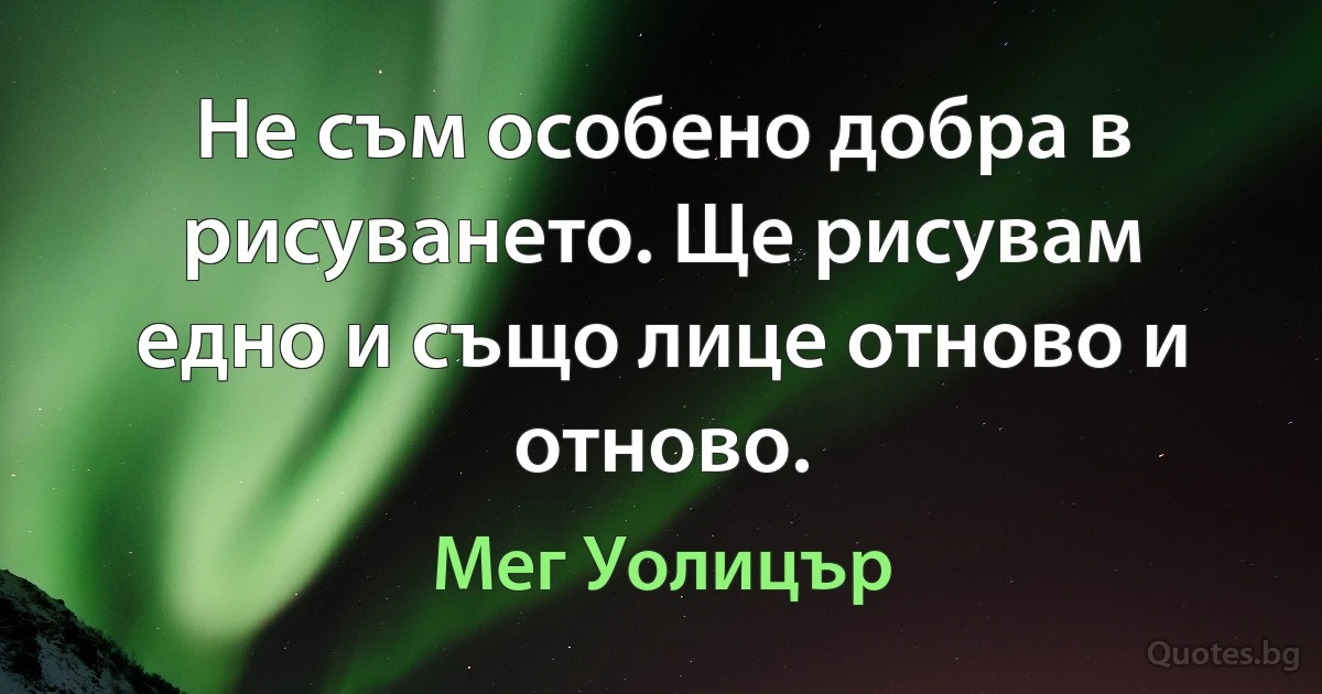 Не съм особено добра в рисуването. Ще рисувам едно и също лице отново и отново. (Мег Уолицър)