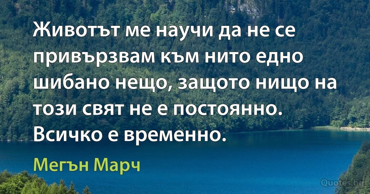 Животът ме научи да не се привързвам към нито едно шибано нещо, защото нищо на този свят не е постоянно. Всичко е временно. (Мегън Марч)