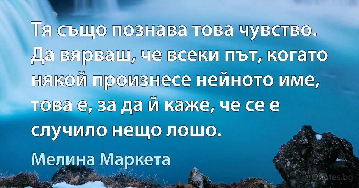 Тя също познава това чувство. Да вярваш, че всеки път, когато някой произнесе нейното име, това е, за да й каже, че се е случило нещо лошо. (Мелина Маркета)