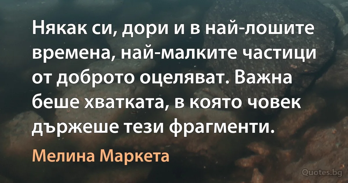 Някак си, дори и в най-лошите времена, най-малките частици от доброто оцеляват. Важна беше хватката, в която човек държеше тези фрагменти. (Мелина Маркета)