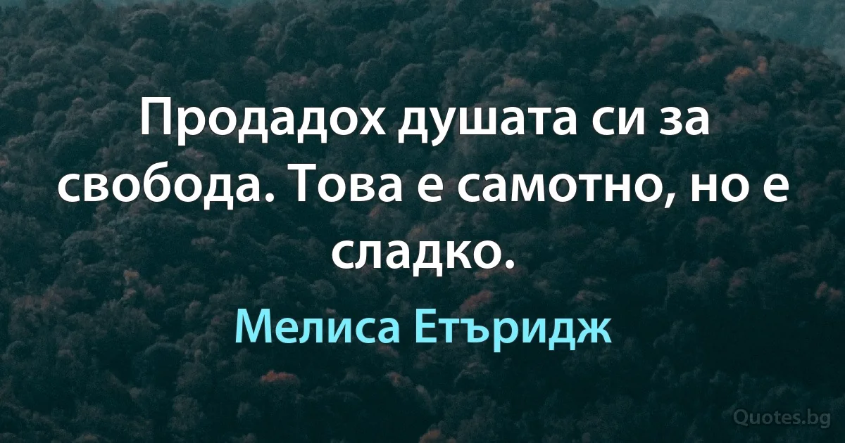 Продадох душата си за свобода. Това е самотно, но е сладко. (Мелиса Етъридж)