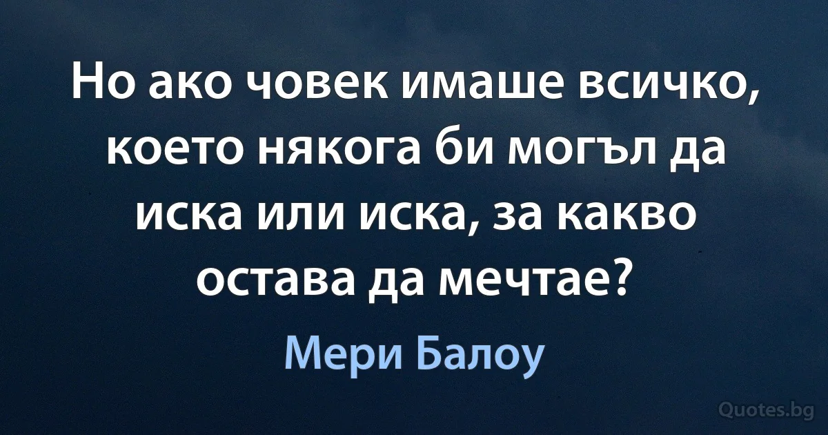 Но ако човек имаше всичко, което някога би могъл да иска или иска, за какво остава да мечтае? (Мери Балоу)