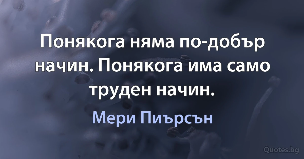 Понякога няма по-добър начин. Понякога има само труден начин. (Мери Пиърсън)