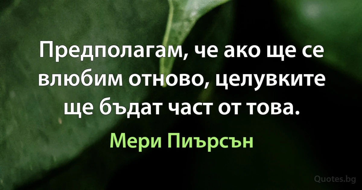 Предполагам, че ако ще се влюбим отново, целувките ще бъдат част от това. (Мери Пиърсън)