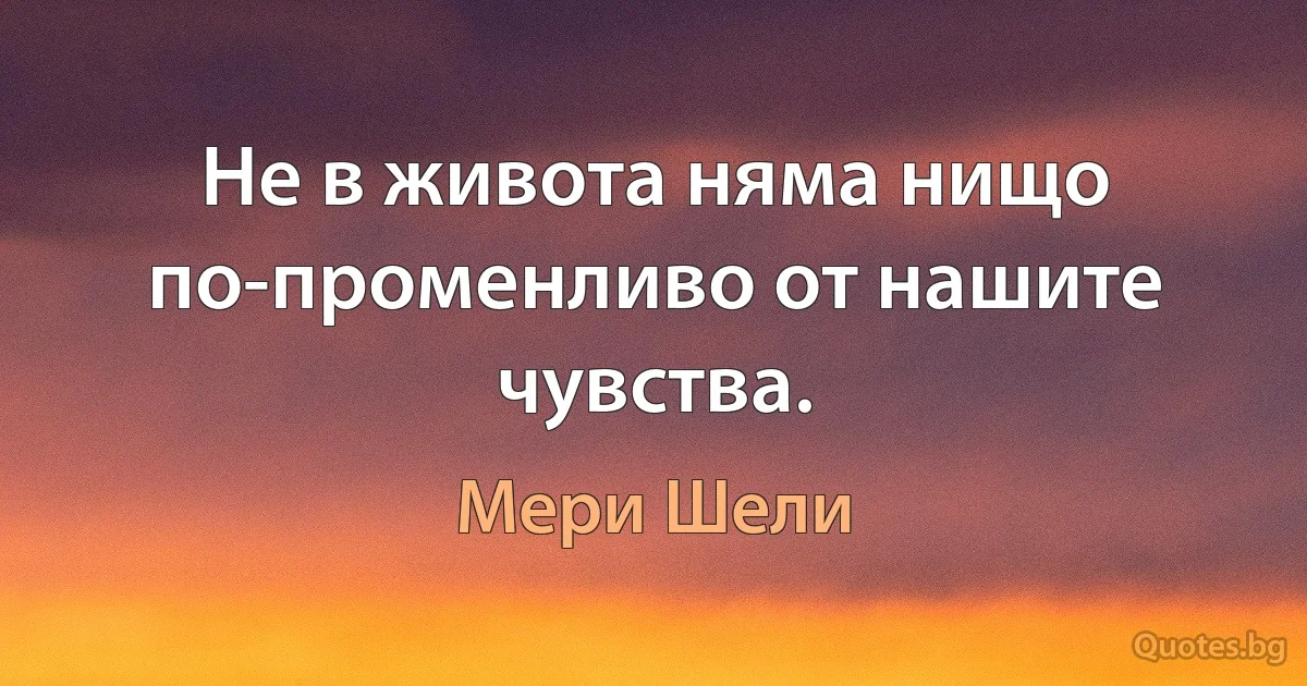 Не в живота няма нищо по-променливо от нашите чувства. (Мери Шели)