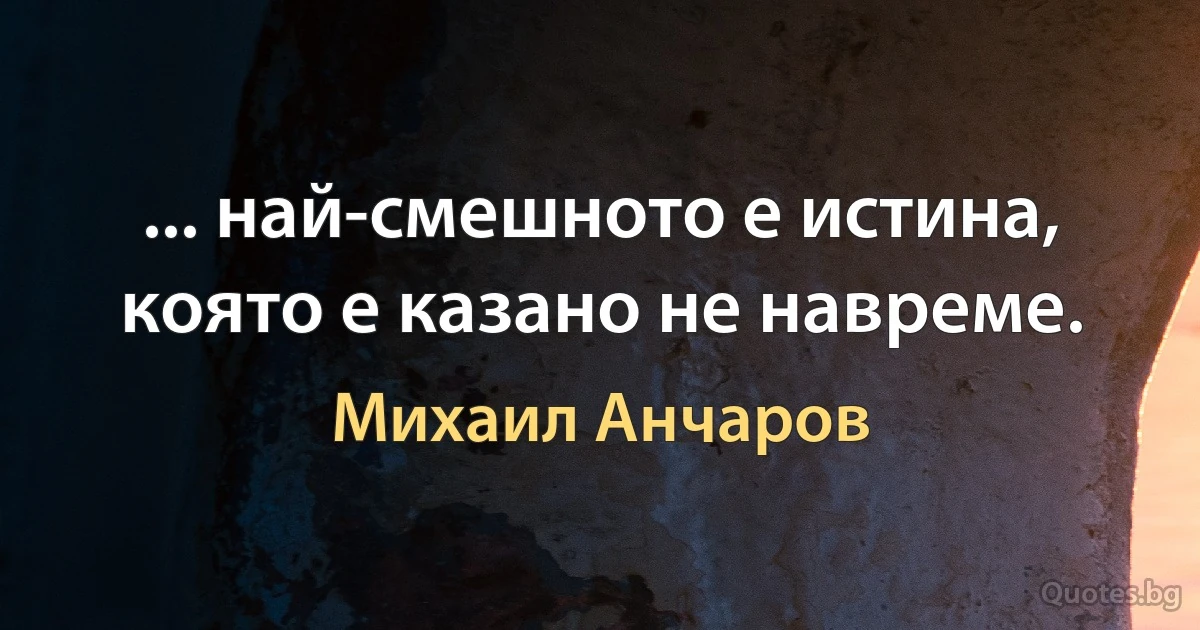 ... най-смешното е истина, която е казано не навреме. (Михаил Анчаров)