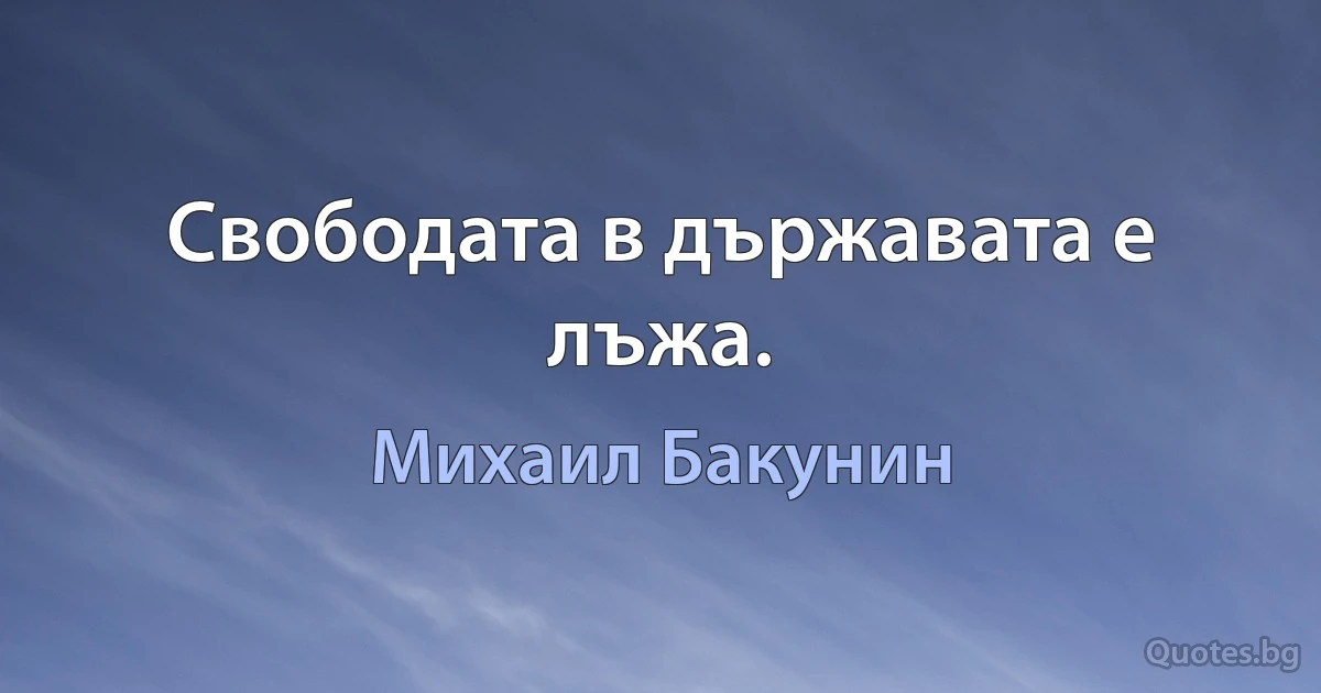 Свободата в държавата е лъжа. (Михаил Бакунин)