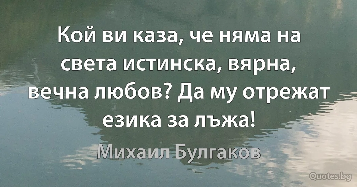 Кой ви каза, че няма на света истинска, вярна, вечна любов? Да му отрежат езика за лъжа! (Михаил Булгаков)