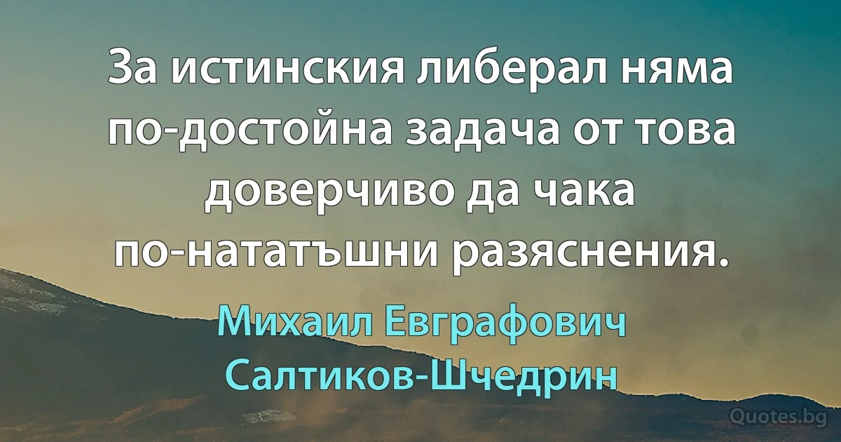 За истинския либерал няма по-достойна задача от това доверчиво да чака по-нататъшни разяснения. (Михаил Евграфович Салтиков-Шчедрин)