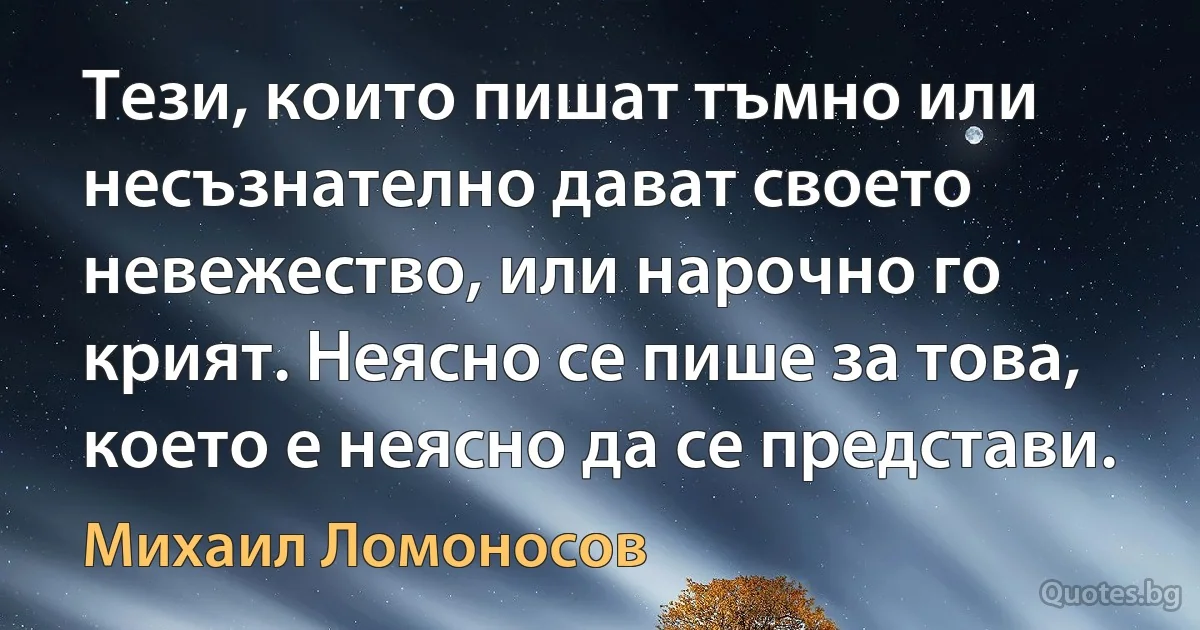 Тези, които пишат тъмно или несъзнателно дават своето невежество, или нарочно го крият. Неясно се пише за това, което е неясно да се представи. (Михаил Ломоносов)