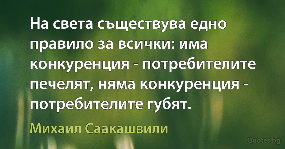 На света съществува едно правило за всички: има конкуренция - потребителите печелят, няма конкуренция - потребителите губят. (Михаил Саакашвили)