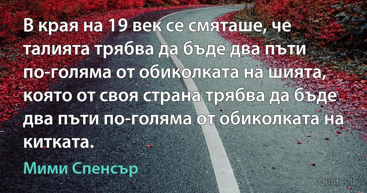 В края на 19 век се смяташе, че талията трябва да бъде два пъти по-голяма от обиколката на шията, която от своя страна трябва да бъде два пъти по-голяма от обиколката на китката. (Мими Спенсър)