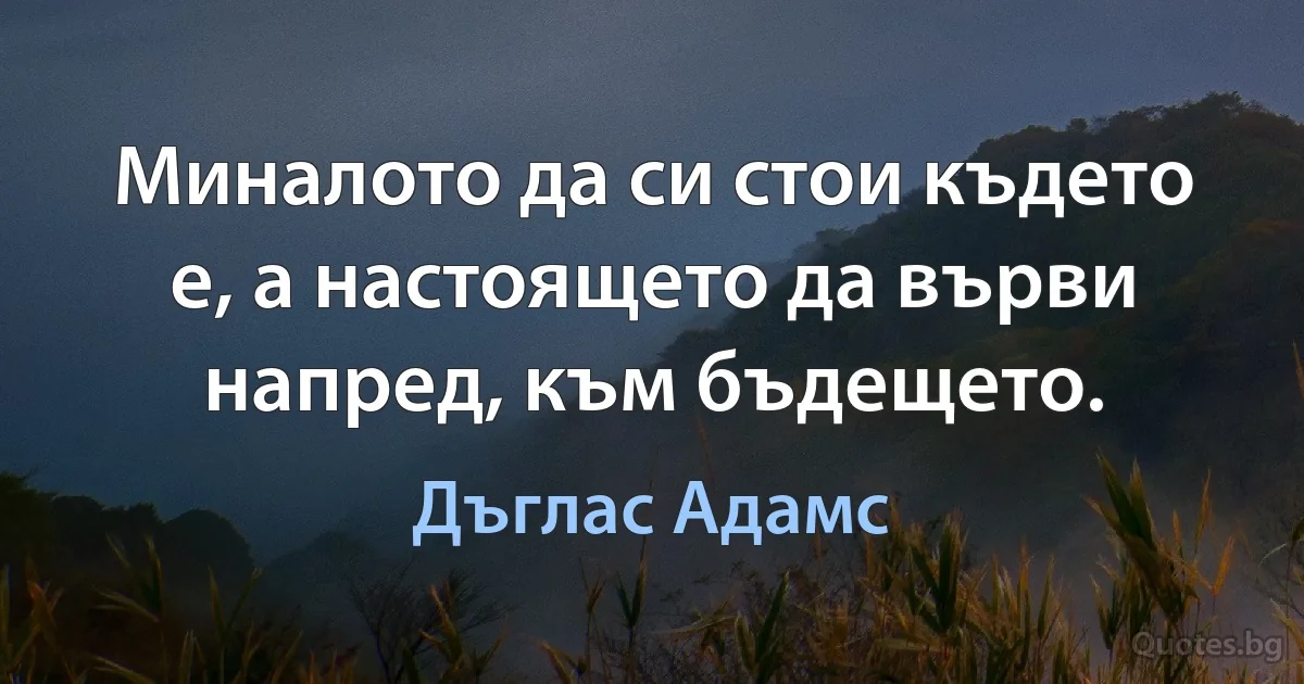 Миналото да си стои където е, а настоящето да върви напред, към бъдещето. (Дъглас Адамс)