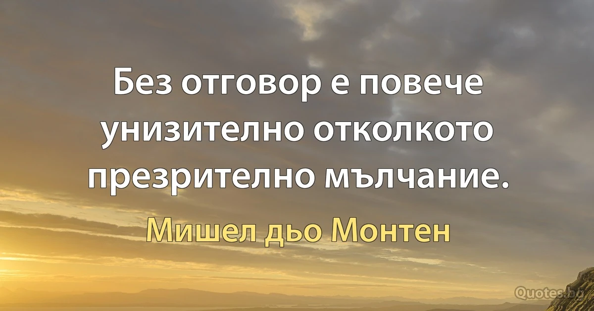 Без отговор е повече унизително отколкото презрително мълчание. (Мишел дьо Монтен)