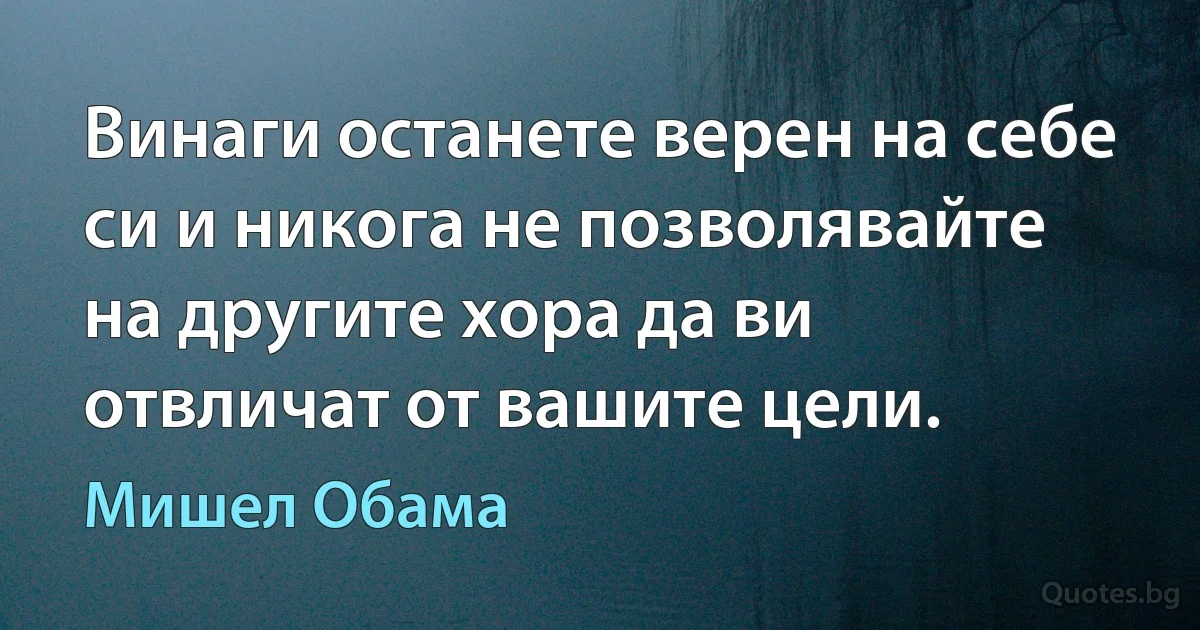 Винаги останете верен на себе си и никога не позволявайте на другите хора да ви отвличат от вашите цели. (Мишел Обама)