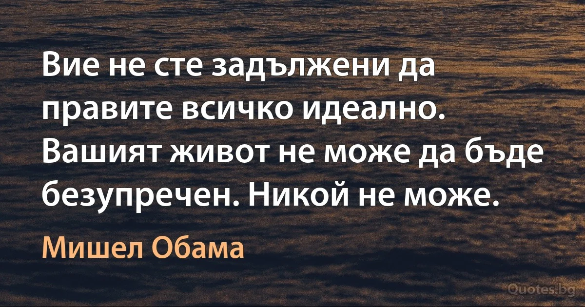 Вие не сте задължени да правите всичко идеално. Вашият живот не може да бъде безупречен. Никой не може. (Мишел Обама)