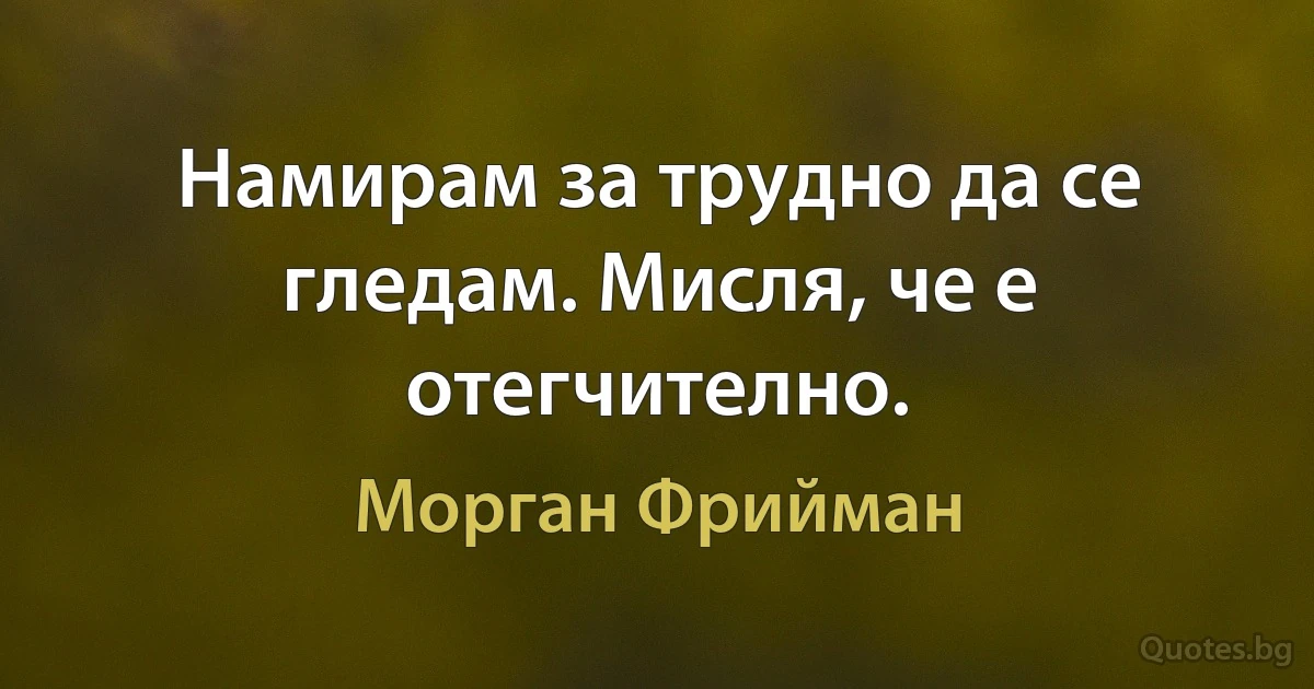 Намирам за трудно да се гледам. Мисля, че е отегчително. (Морган Фрийман)