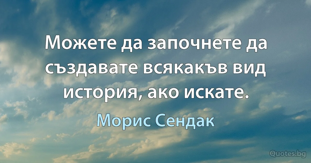 Можете да започнете да създавате всякакъв вид история, ако искате. (Морис Сендак)