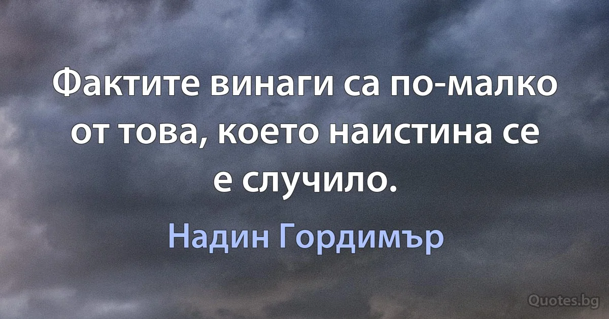 Фактите винаги са по-малко от това, което наистина се е случило. (Надин Гордимър)