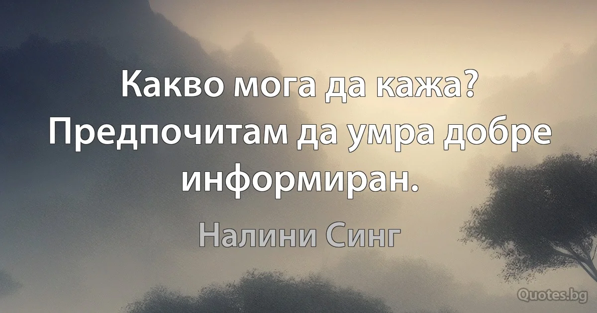 Какво мога да кажа? Предпочитам да умра добре информиран. (Налини Синг)