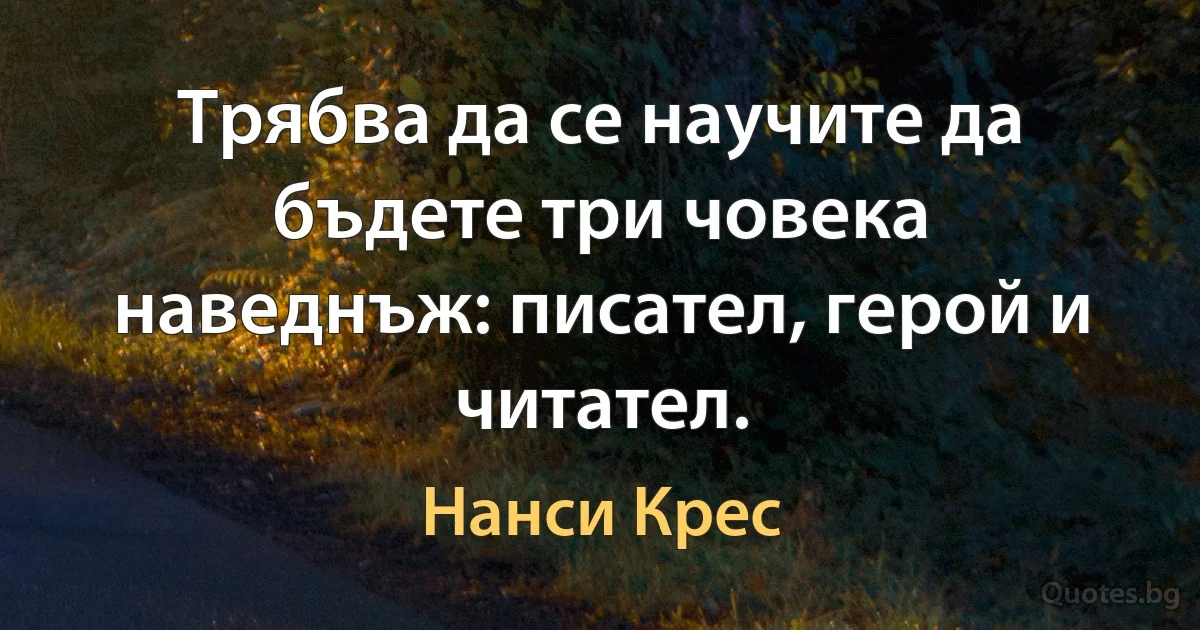 Трябва да се научите да бъдете три човека наведнъж: писател, герой и читател. (Нанси Крес)