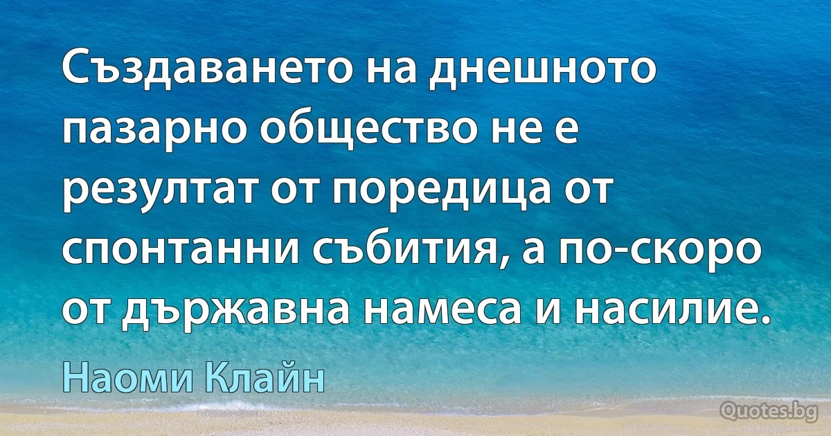 Създаването на днешното пазарно общество не е резултат от поредица от спонтанни събития, а по-скоро от държавна намеса и насилие. (Наоми Клайн)