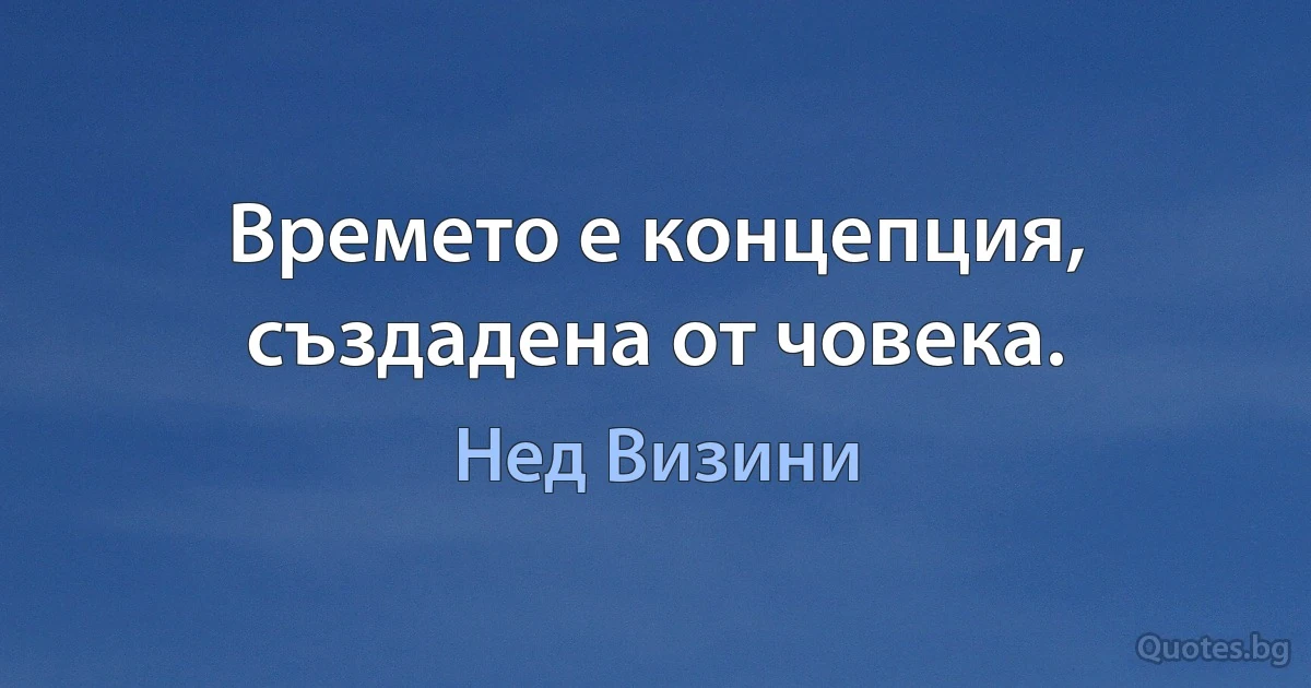 Времето е концепция, създадена от човека. (Нед Визини)