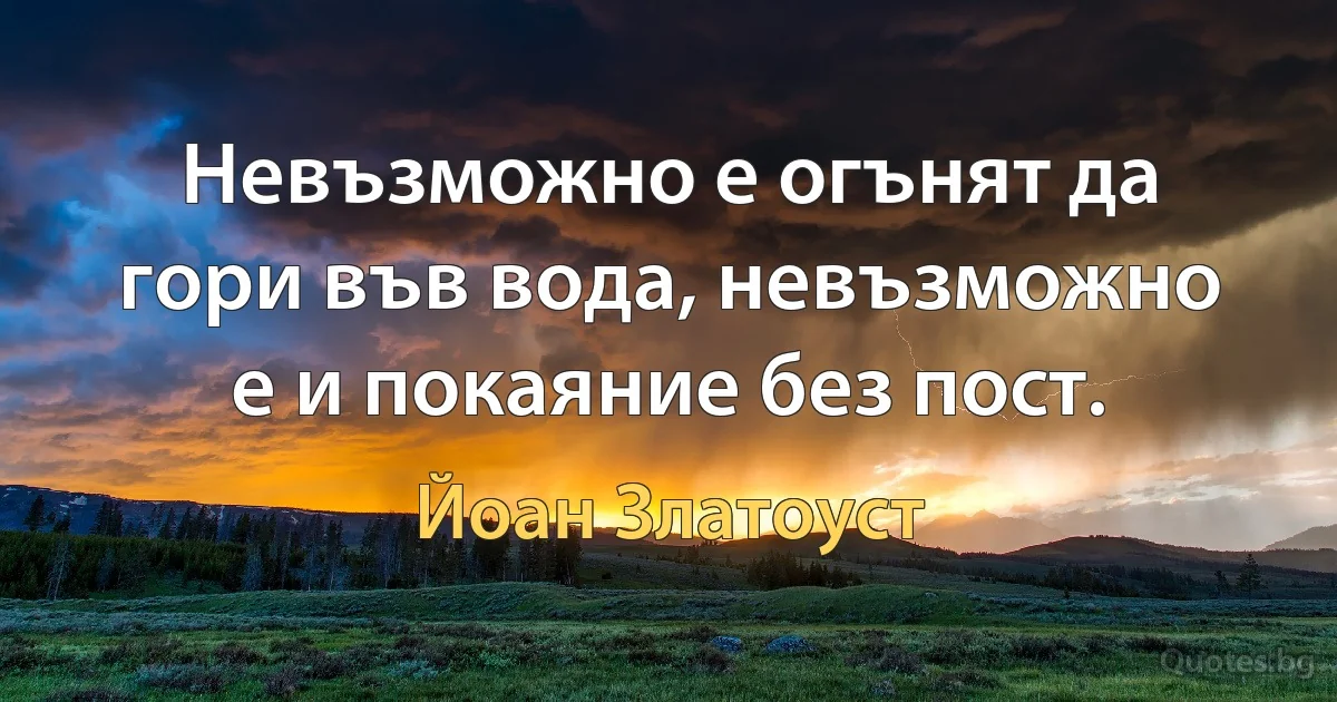 Невъзможно е огънят да гори във вода, невъзможно е и покаяние без пост. (Йоан Златоуст)