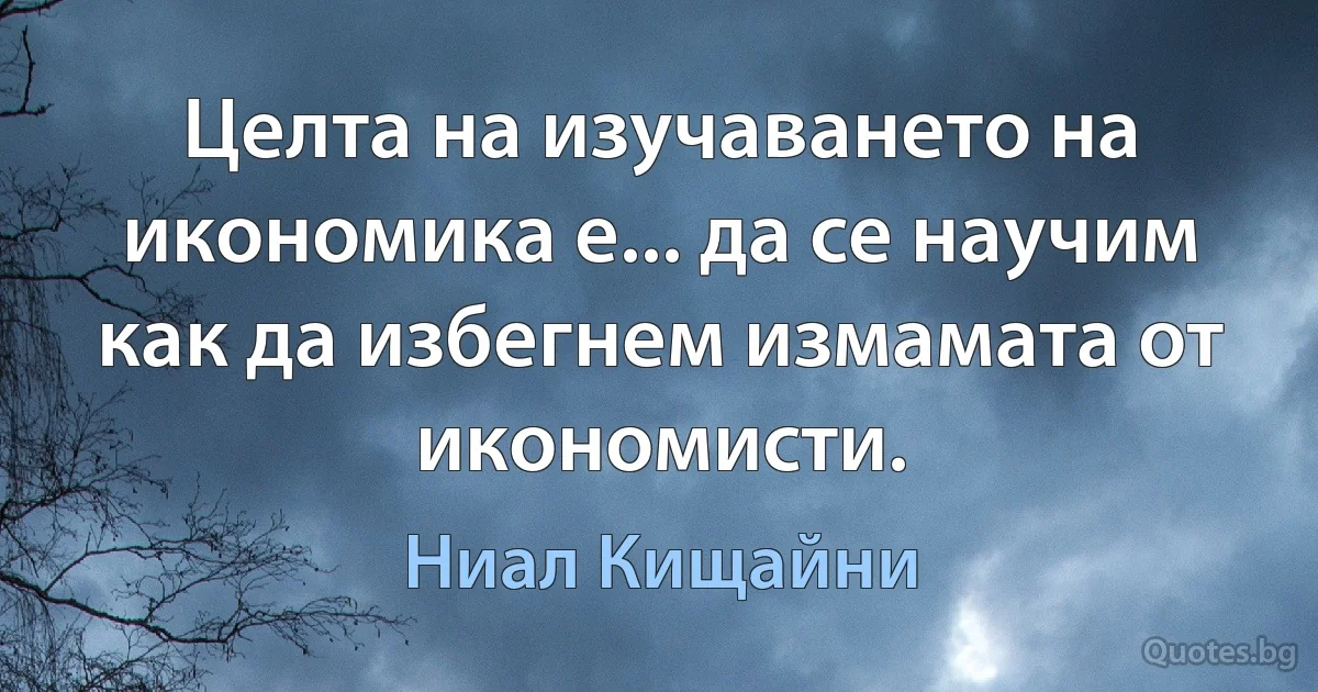 Целта на изучаването на икономика е... да се научим как да избегнем измамата от икономисти. (Ниал Кищайни)