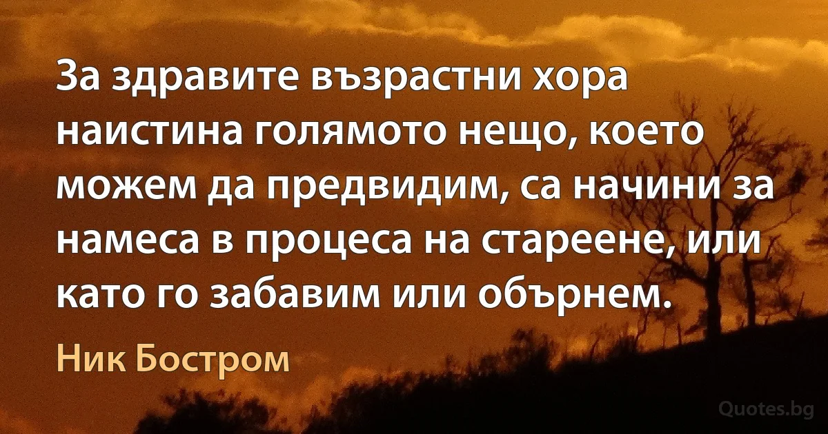 За здравите възрастни хора наистина голямото нещо, което можем да предвидим, са начини за намеса в процеса на стареене, или като го забавим или обърнем. (Ник Бостром)