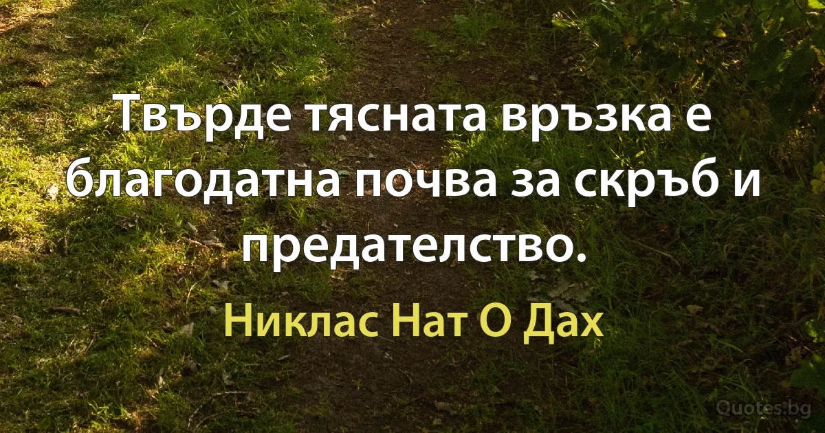 Твърде тясната връзка е благодатна почва за скръб и предателство. (Никлас Нат О Дах)