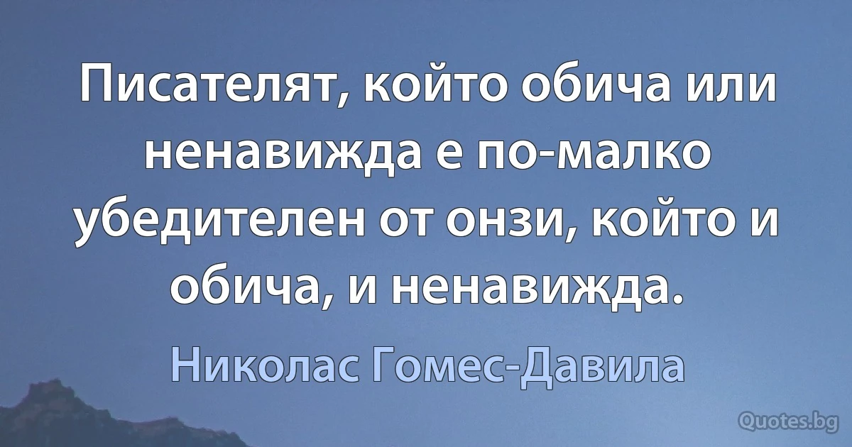 Писателят, който обича или ненавижда е по-малко убедителен от онзи, който и обича, и ненавижда. (Николас Гомес-Давила)