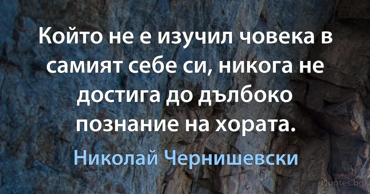 Който не е изучил човека в самият себе си, никога не достига до дълбоко познание на хората. (Николай Чернишевски)