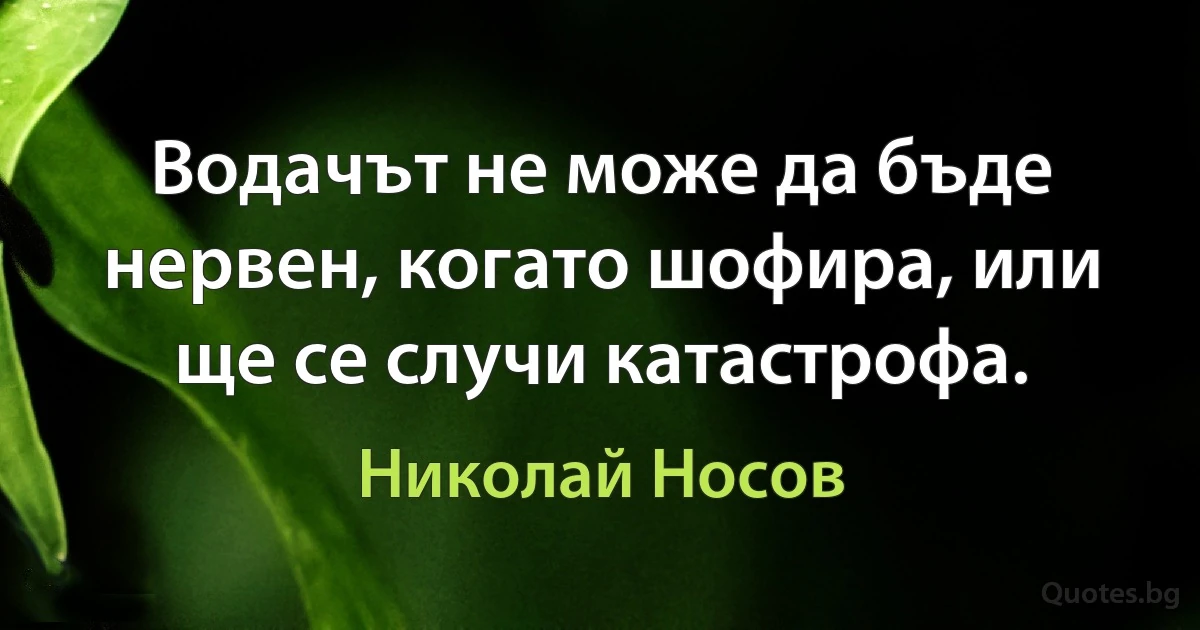 Водачът не може да бъде нервен, когато шофира, или ще се случи катастрофа. (Николай Носов)