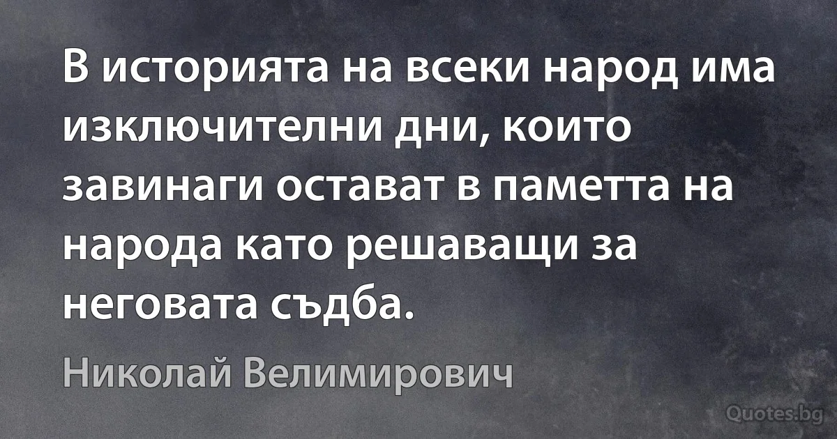 В историята на всеки народ има изключителни дни, които завинаги остават в паметта на народа като решаващи за неговата съдба. (Николай Велимирович)