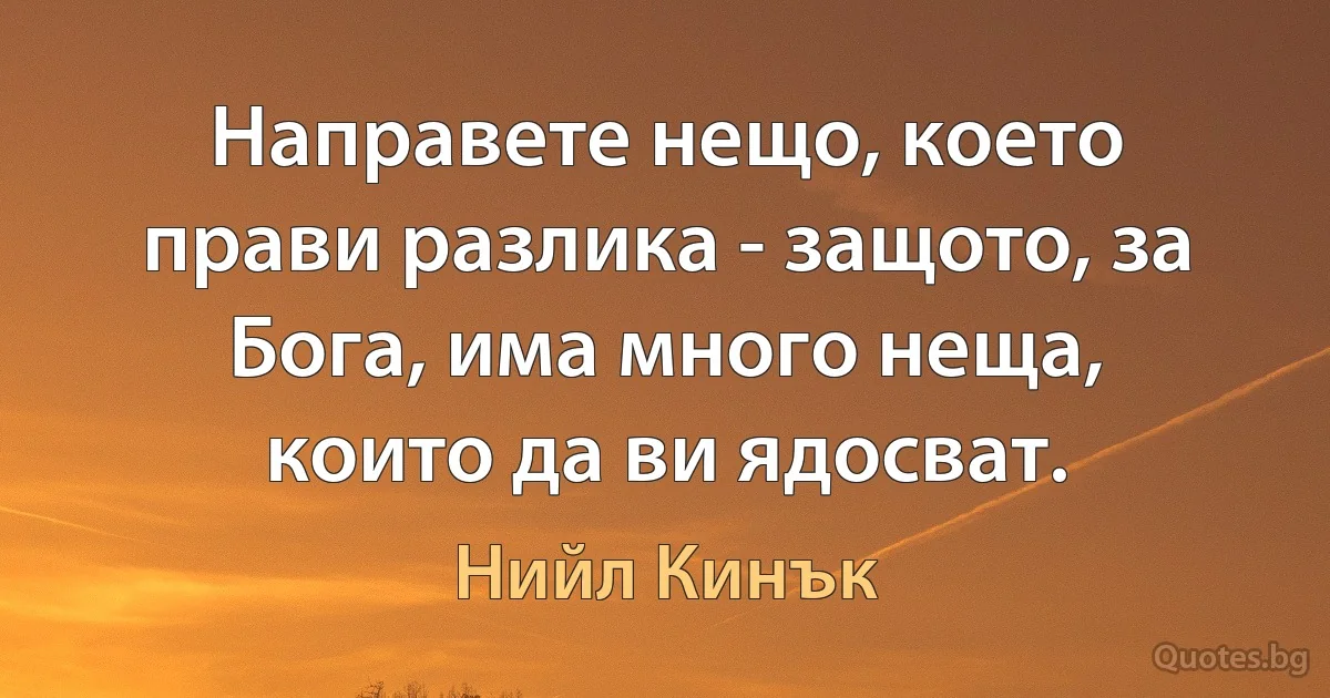 Направете нещо, което прави разлика - защото, за Бога, има много неща, които да ви ядосват. (Нийл Кинък)