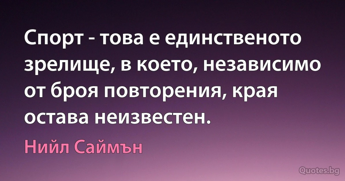 Спорт - това е единственото зрелище, в което, независимо от броя повторения, края остава неизвестен. (Нийл Саймън)