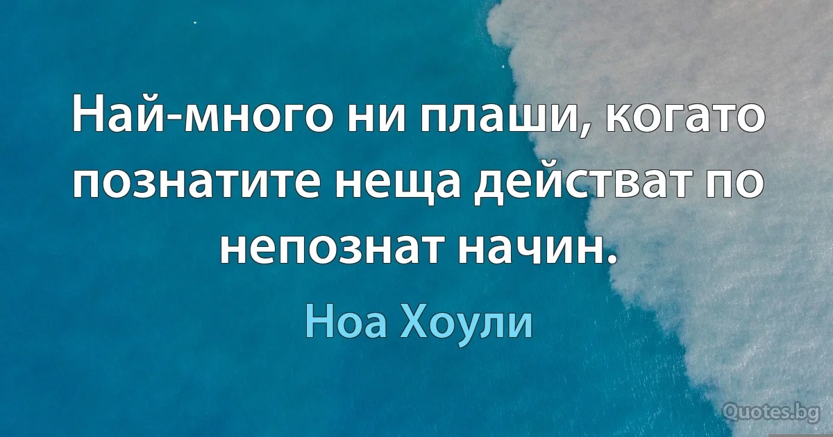 Най-много ни плаши, когато познатите неща действат по непознат начин. (Ноа Хоули)