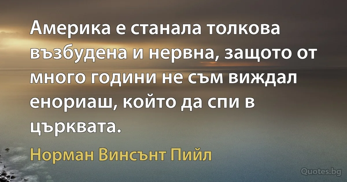 Америка е станала толкова възбудена и нервна, защото от много години не съм виждал енориаш, който да спи в църквата. (Норман Винсънт Пийл)