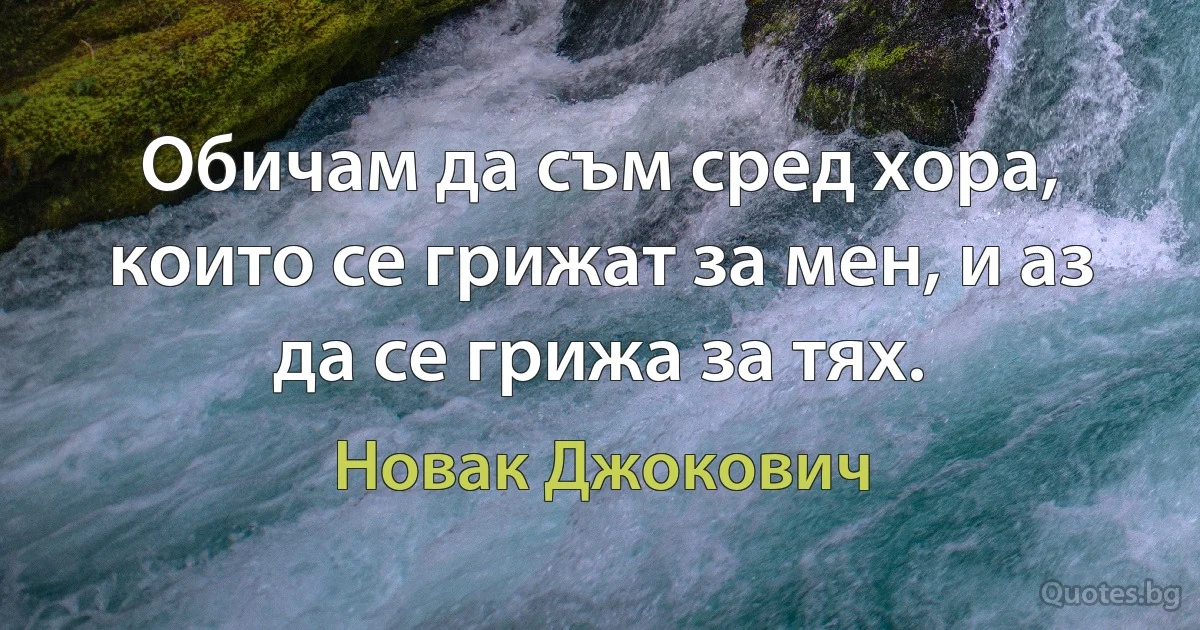 Обичам да съм сред хора, които се грижат за мен, и аз да се грижа за тях. (Новак Джокович)