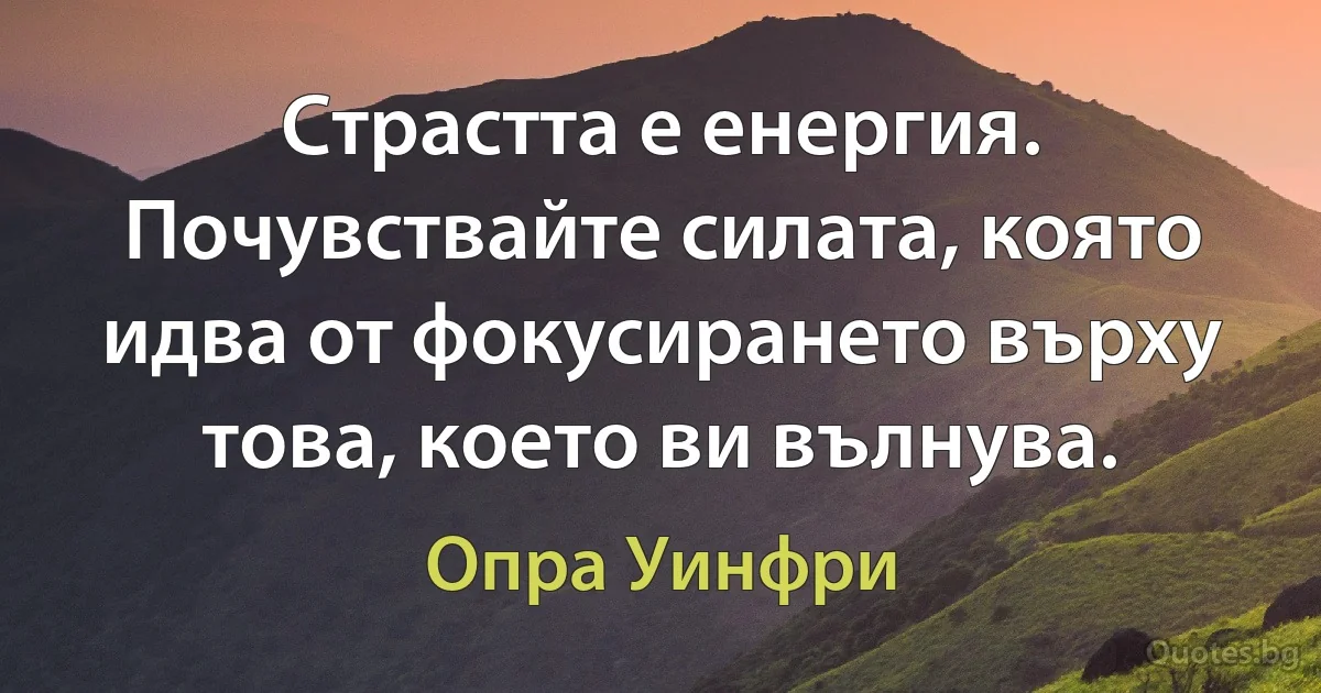 Страстта е енергия. Почувствайте силата, която идва от фокусирането върху това, което ви вълнува. (Опра Уинфри)