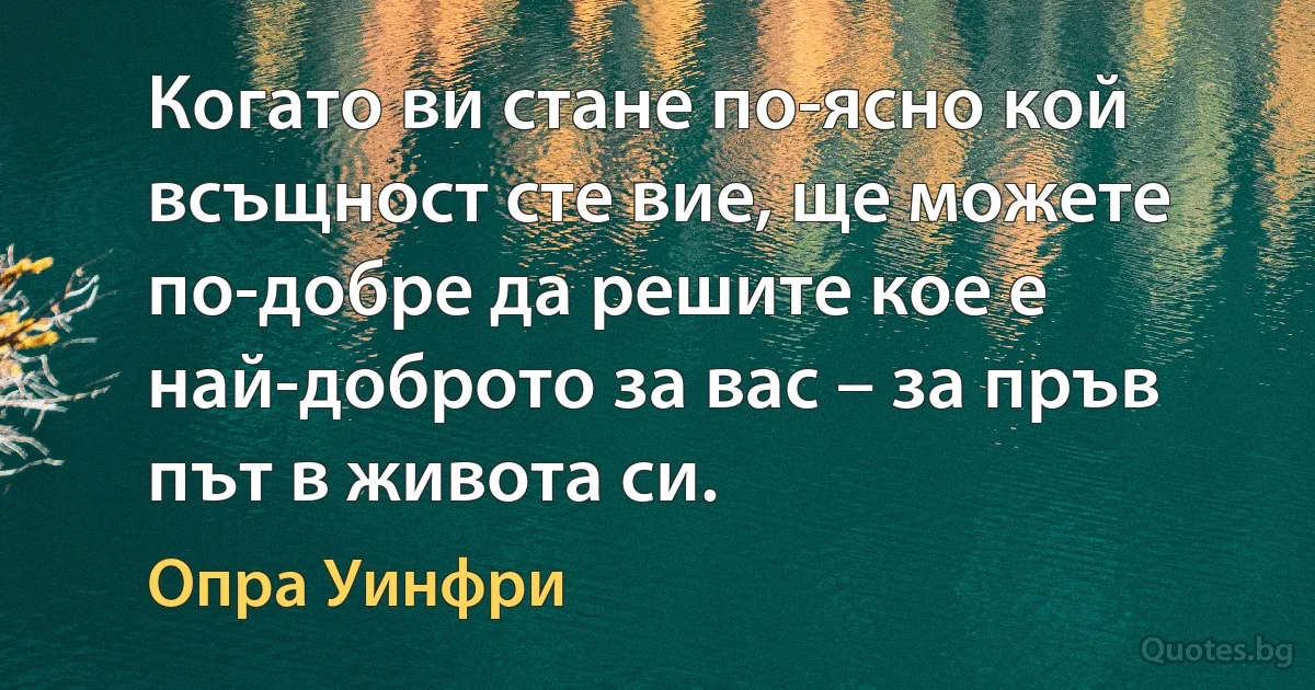 Когато ви стане по-ясно кой всъщност сте вие, ще можете по-добре да решите кое е най-доброто за вас – за пръв път в живота си. (Опра Уинфри)